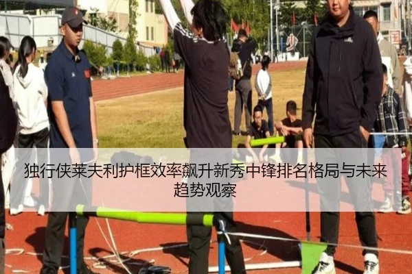 独行侠莱夫利护框效率飙升新秀中锋排名格局与未来趋势观察