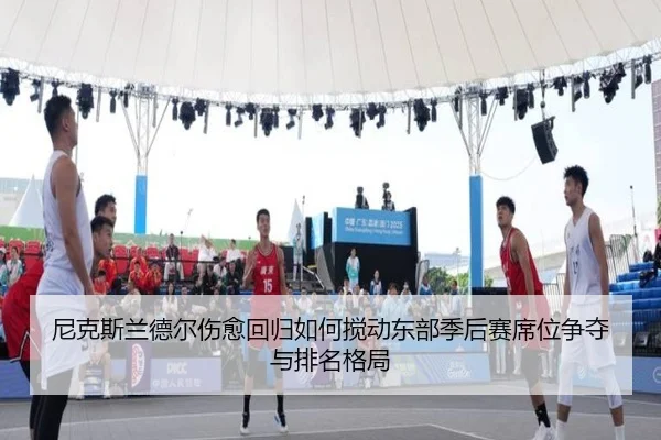 尼克斯兰德尔伤愈回归如何搅动东部季后赛席位争夺与排名格局