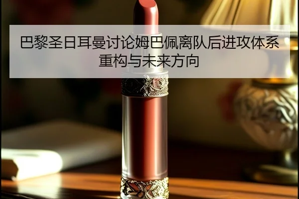 巴黎圣日耳曼讨论姆巴佩离队后进攻体系重构与未来方向