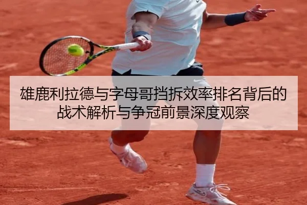 雄鹿利拉德与字母哥挡拆效率排名背后的战术解析与争冠前景深度观察