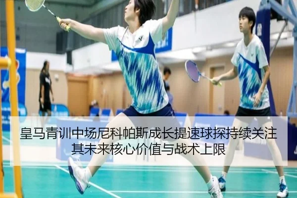 皇马青训中场尼科帕斯成长提速球探持续关注其未来核心价值与战术上限