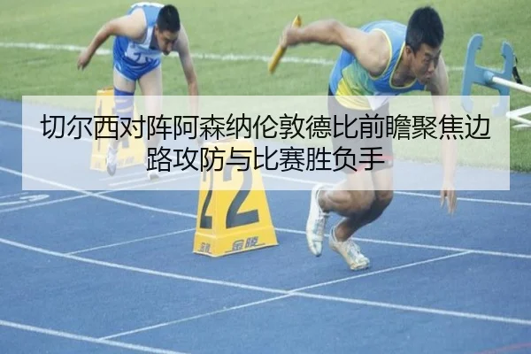 切尔西对阵阿森纳伦敦德比前瞻聚焦边路攻防与比赛胜负手