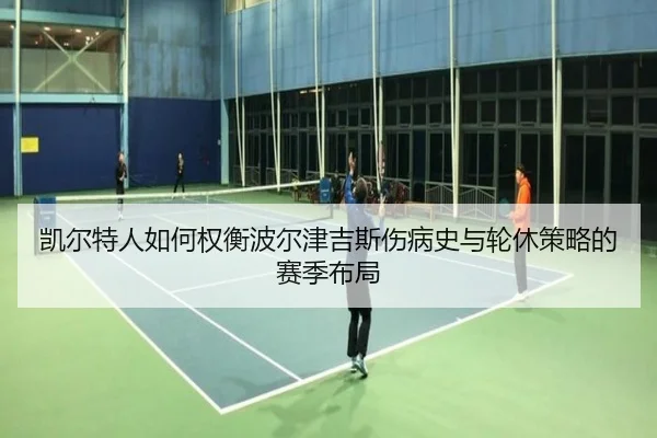 凯尔特人如何权衡波尔津吉斯伤病史与轮休策略的赛季布局