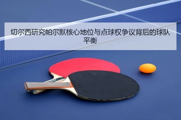 切尔西研究帕尔默核心地位与点球权争议背后的球队平衡