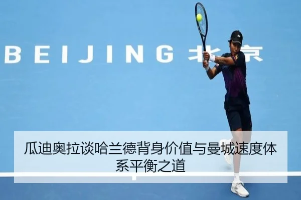 瓜迪奥拉谈哈兰德背身价值与曼城速度体系平衡之道
