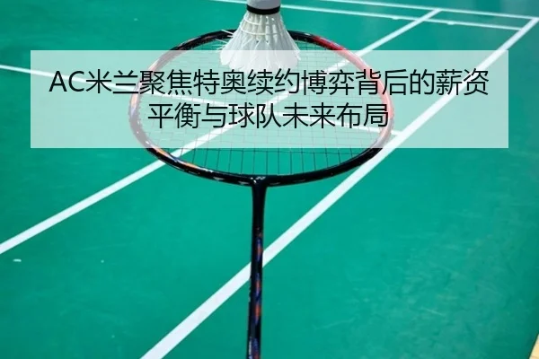 AC米兰聚焦特奥续约博弈背后的薪资平衡与球队未来布局