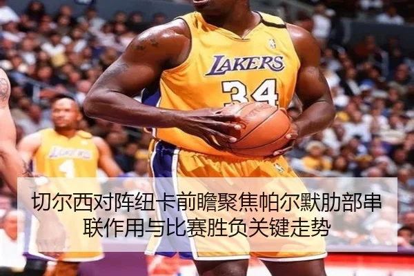 切尔西对阵纽卡前瞻聚焦帕尔默肋部串联作用与比赛胜负关键走势