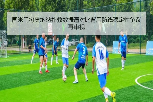 国米门将奥纳纳扑救数据遭对比背后防线稳定性争议再审视