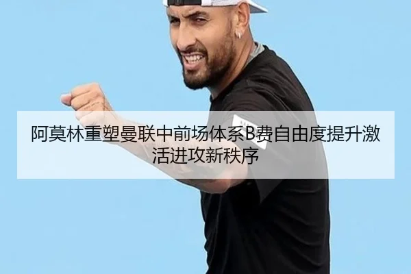 阿莫林重塑曼联中前场体系B费自由度提升激活进攻新秩序
