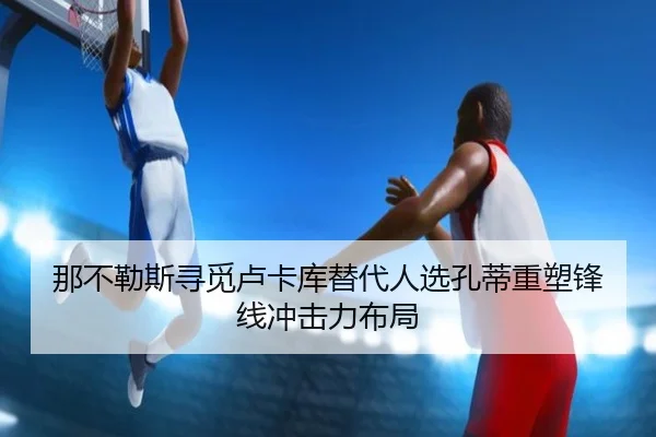 那不勒斯寻觅卢卡库替代人选孔蒂重塑锋线冲击力布局